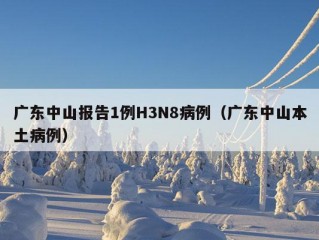 广东中山报告1例H3N8病例（广东中山本土病例）