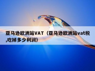 亚马逊欧洲站VAT（亚马逊欧洲站vat税,吃掉多少利润）