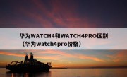 华为WATCH4和WATCH4PRO区别（华为watch4pro价格）