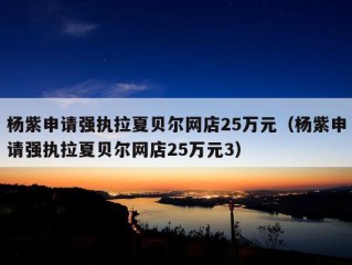 杨紫申请强执拉夏贝尔网店25万元（杨紫申请强执拉夏贝尔网店25万元3）