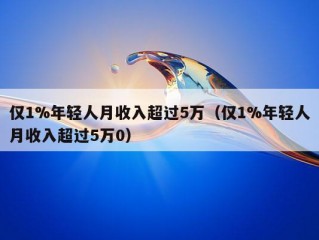 仅1%年轻人月收入超过5万（仅1%年轻人月收入超过5万0）