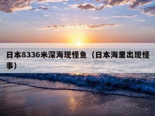 日本8336米深海现怪鱼（日本海里出现怪事）