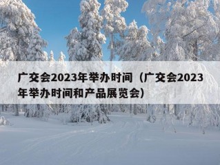 广交会2023年举办时间（广交会2023年举办时间和产品展览会）