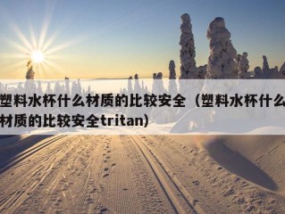 塑料水杯什么材质的比较安全（塑料水杯什么材质的比较安全tritan）