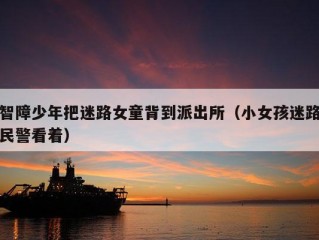 智障少年把迷路女童背到派出所（小女孩迷路民警看着）