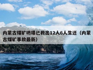 内蒙古煤矿坍塌已救出12人6人生还（内蒙古煤矿事故最新）