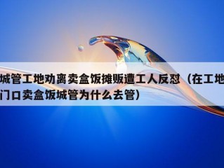 城管工地劝离卖盒饭摊贩遭工人反怼（在工地门口卖盒饭城管为什么去管）