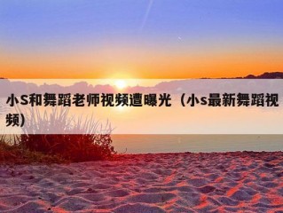 小S和舞蹈老师视频遭曝光（小s最新舞蹈视频）