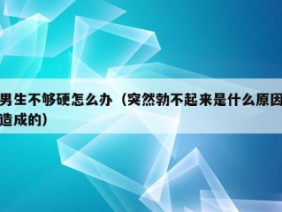 男生不够硬怎么办（突然勃不起来是什么原因造成的）