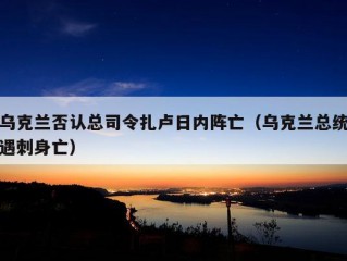 乌克兰否认总司令扎卢日内阵亡（乌克兰总统遇刺身亡）