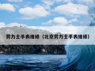 劳力士手表维修（北京劳力士手表维修）