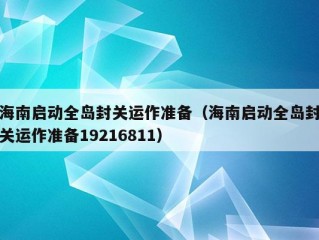 海南启动全岛封关运作准备（海南启动全岛封关运作准备19216811）