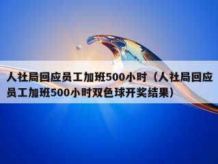 人社局回应员工加班500小时（人社局回应员工加班500小时双色球开奖结果）