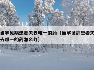 当罕见病患者失去唯一的药（当罕见病患者失去唯一的药怎么办）