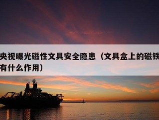 央视曝光磁性文具安全隐患（文具盒上的磁铁有什么作用）