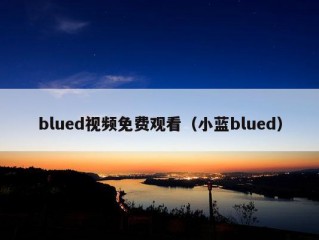 blued视频免费观看（小蓝blued）