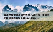 劳动仲裁律师咨询免费24小时在线（深圳劳动仲裁律师咨询免费24小时在线）