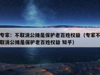 专家：不取消公摊是保护老百姓权益（专家不取消公摊是保护老百姓权益 知乎）