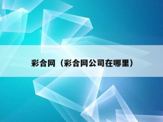 彩合网（彩合网公司在哪里）