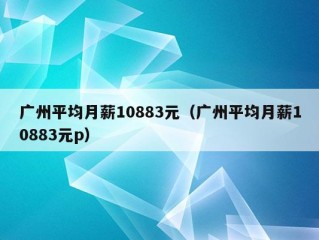 广州平均月薪10883元（广州平均月薪10883元p）