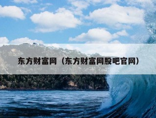 东方财富网（东方财富网股吧官网）