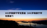 101岁杨振宁罕见露面（101岁杨振宁罕见露面?）