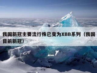 我国新冠主要流行株已变为XBB系列（我国目前新冠）