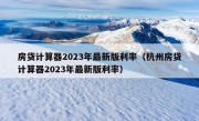 房贷计算器2023年最新版利率（杭州房贷计算器2023年最新版利率）