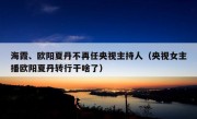 海霞、欧阳夏丹不再任央视主持人（央视女主播欧阳夏丹转行干啥了）