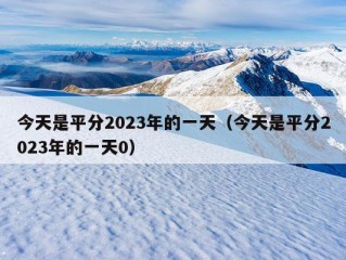 今天是平分2023年的一天（今天是平分2023年的一天0）