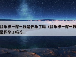 验孕棒一深一浅是怀孕了吗（验孕棒一深一浅是怀孕了吗?）