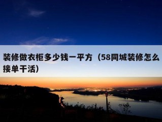 装修做衣柜多少钱一平方（58同城装修怎么接单干活）