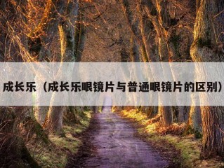 成长乐（成长乐眼镜片与普通眼镜片的区别）