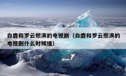 白鹿和罗云熙演的电视剧（白鹿和罗云熙演的电视剧什么时候播）