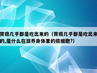 胃癌几乎都是吃出来的（胃癌几乎都是吃出来的,是什么在滋养身体里的癌细胞?）