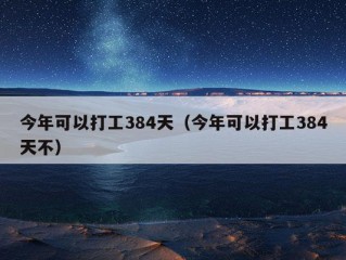 今年可以打工384天（今年可以打工384天不）