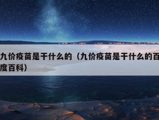 九价疫苗是干什么的（九价疫苗是干什么的百度百科）