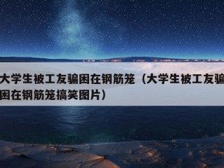 大学生被工友骗困在钢筋笼（大学生被工友骗困在钢筋笼搞笑图片）