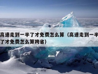 高速走到一半了才免费怎么算（高速走到一半了才免费怎么算跨省）