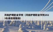 河南护理职业学院（河南护理职业学院2023年单招录取线）