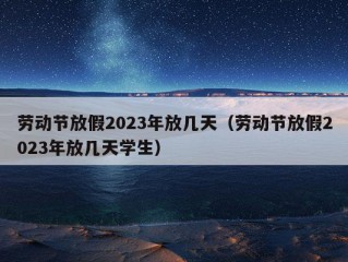 劳动节放假2023年放几天（劳动节放假2023年放几天学生）