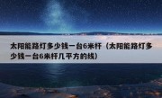 太阳能路灯多少钱一台6米杆（太阳能路灯多少钱一台6米杆几平方的线）