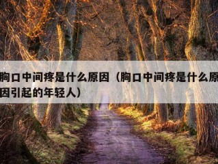 胸口中间疼是什么原因（胸口中间疼是什么原因引起的年轻人）