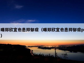 曝郑欣宜也患抑郁症（曝郑欣宜也患抑郁症p）