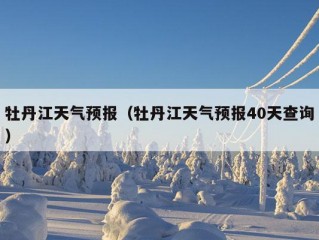 牡丹江天气预报（牡丹江天气预报40天查询）