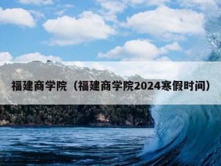 福建商学院（福建商学院2024寒假时间）