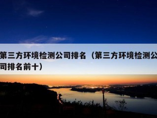 第三方环境检测公司排名（第三方环境检测公司排名前十）