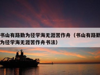 书山有路勤为径学海无涯苦作舟（书山有路勤为径学海无涯苦作舟书法）