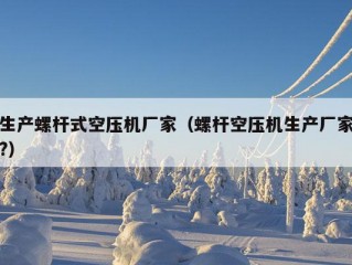 生产螺杆式空压机厂家（螺杆空压机生产厂家?）