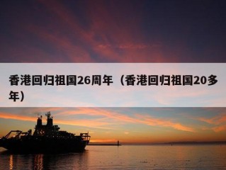 香港回归祖国26周年（香港回归祖国20多年）